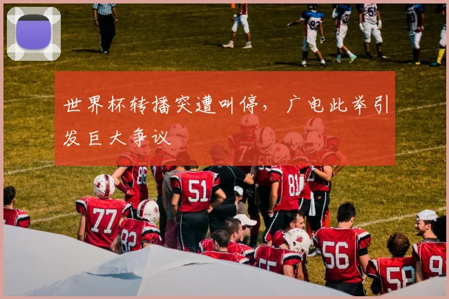 世界杯转播突遭叫停，广电此举引发巨大争议