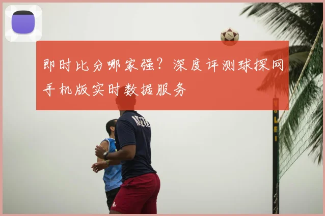 即时比分哪家强？深度评测球探网手机版实时数据服务