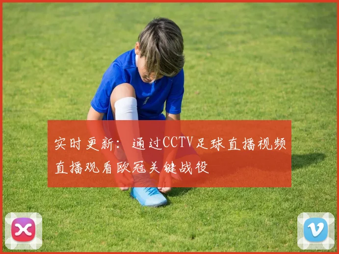 实时更新：通过CCTV足球直播视频直播观看欧冠关键战役