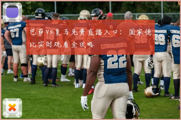 巴萨vs皇马免费直播入口：国家德比实时观看全攻略