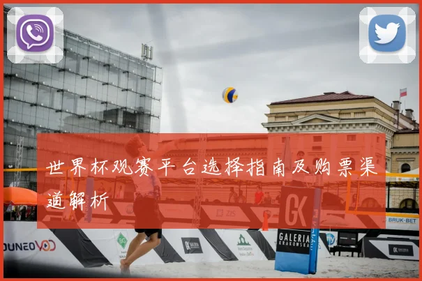 世界杯观赛平台选择指南及购票渠道解析