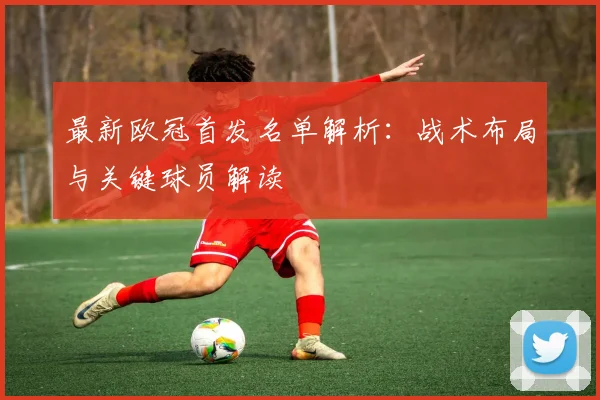 最新欧冠首发名单解析：战术布局与关键球员解读