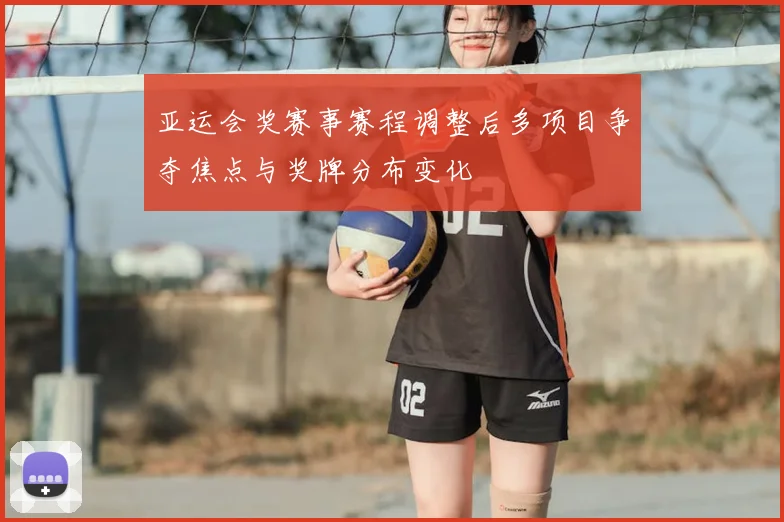 亚运会奖赛事赛程调整后多项目争夺焦点与奖牌分布变化