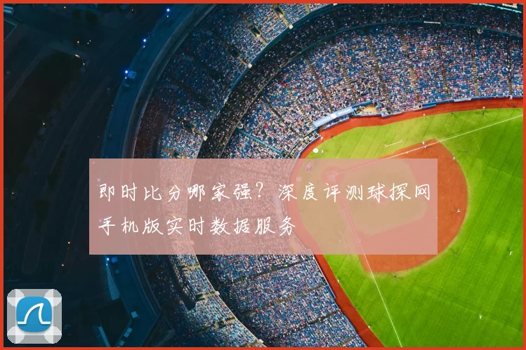 即时比分哪家强？深度评测球探网手机版实时数据服务