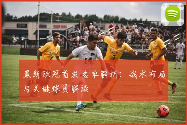 最新欧冠首发名单解析：战术布局与关键球员解读