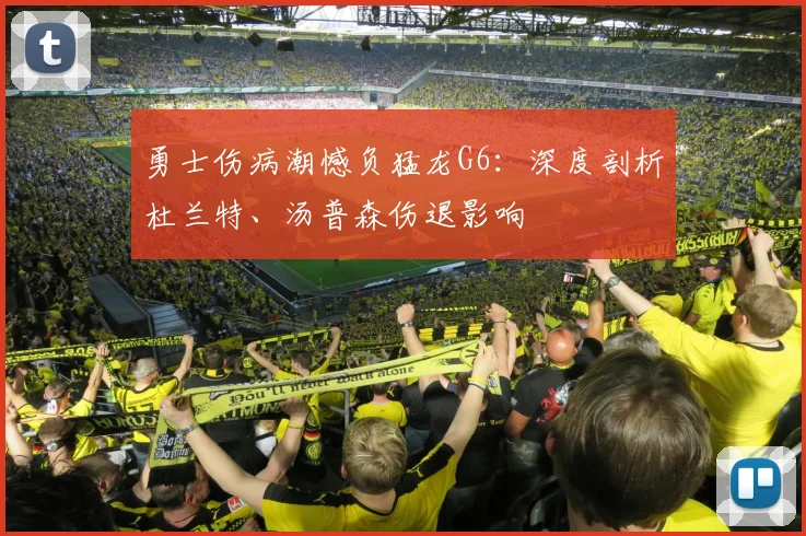 勇士伤病潮憾负猛龙G6：深度剖析杜兰特、汤普森伤退影响