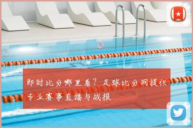 即时比分哪里看？足球比分网提供专业赛事直播与战报