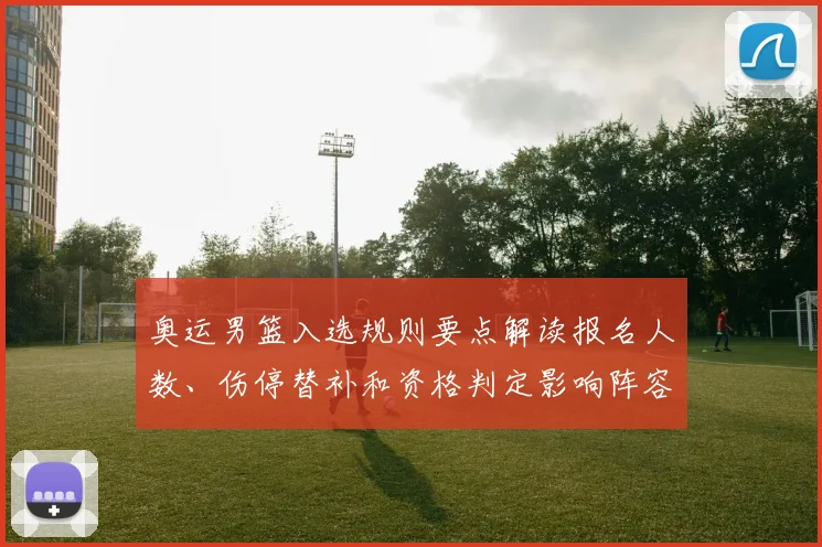 奥运男篮入选规则要点解读报名人数、伤停替补和资格判定影响阵容