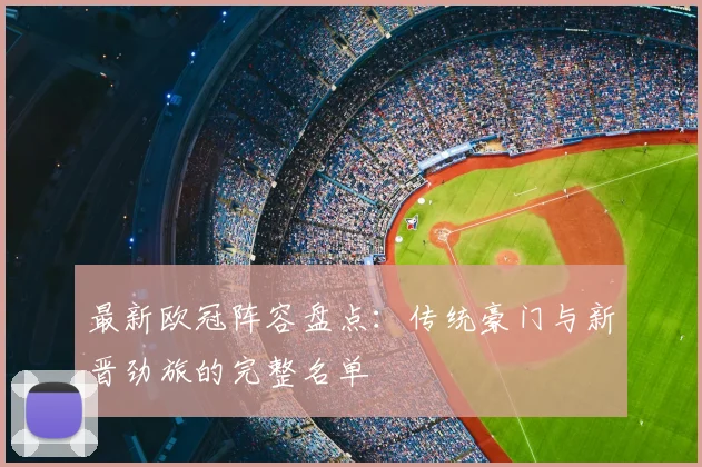 最新欧冠阵容盘点：传统豪门与新晋劲旅的完整名单