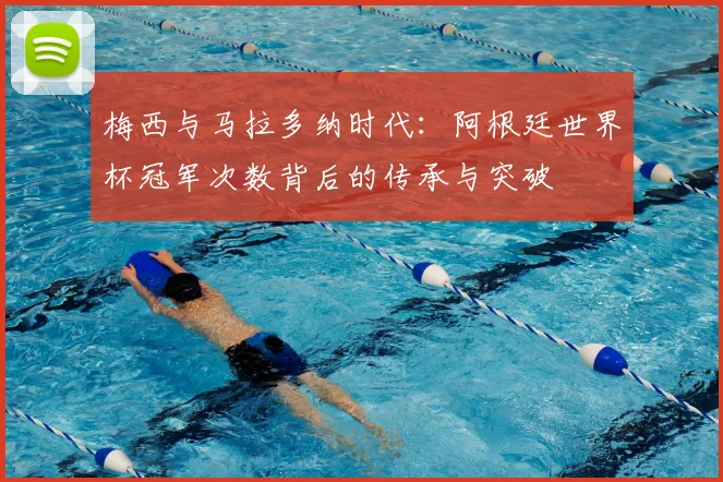 梅西与马拉多纳时代：阿根廷世界杯冠军次数背后的传承与突破