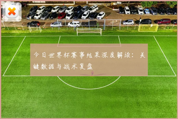 今日世界杯赛事结果深度解读：关键数据与战术复盘