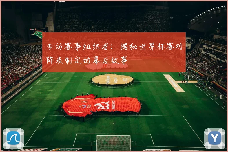 专访赛事组织者:揭秘世界杯赛对阵表制定的幕后故事