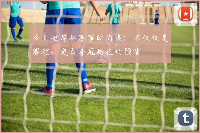 今日世界杯赛事时间表：不仅仅是赛程，更是夺冠路径的预演