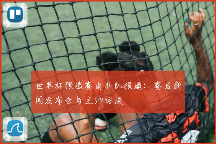 世界杯预选赛南非队报道:赛后新闻发布会与主帅访谈
