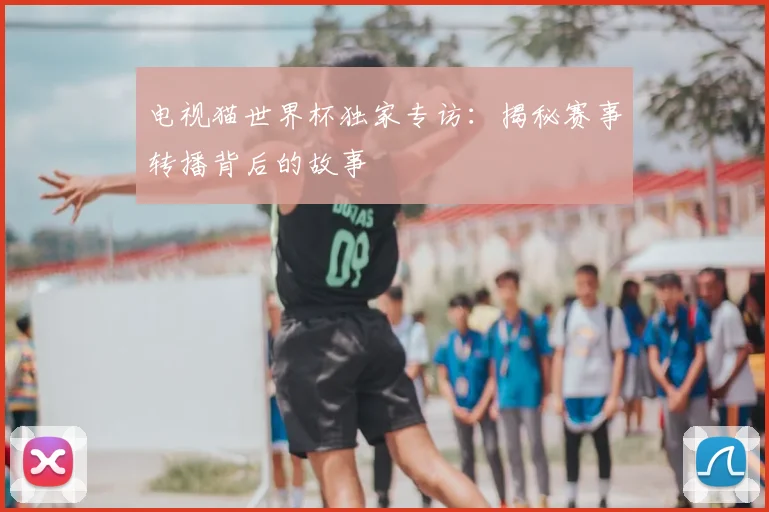 电视猫世界杯独家专访:揭秘赛事转播背后的故事