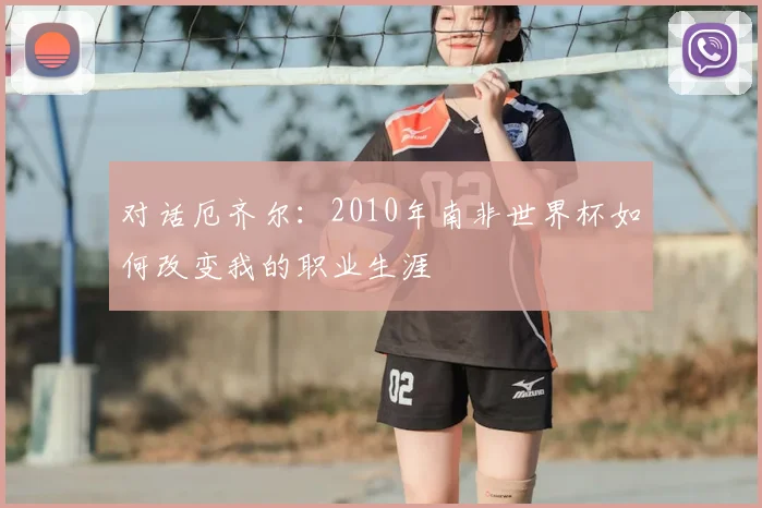 对话厄齐尔：2010年南非世界杯如何改变我的职业生涯
