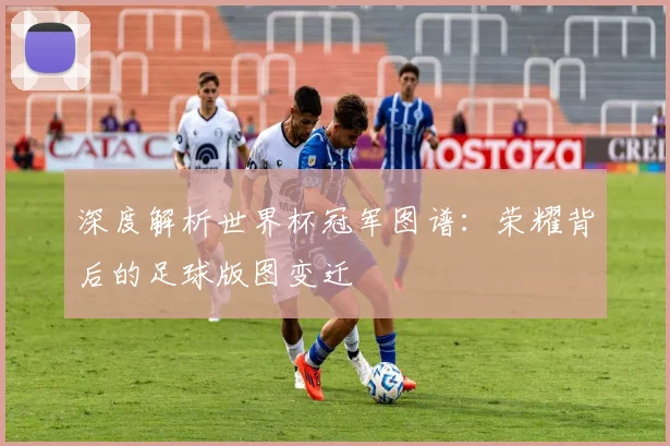 深度解析世界杯冠军图谱:荣耀背后的足球版图变迁