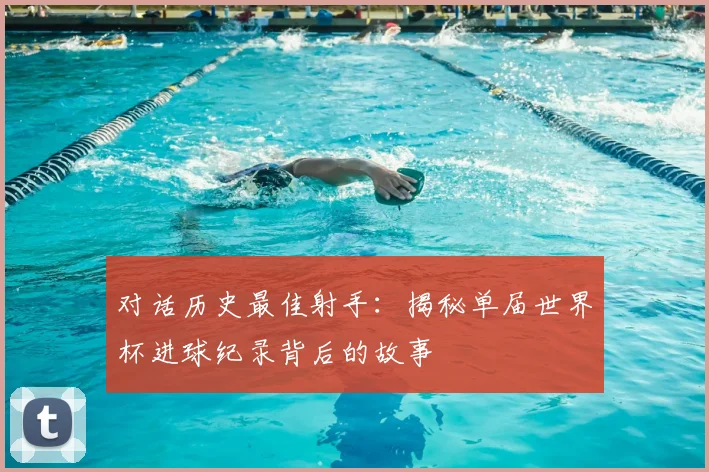 对话历史最佳射手：揭秘单届世界杯进球纪录背后的故事