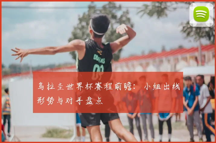 乌拉圭世界杯赛程前瞻:小组出线形势与对手盘点