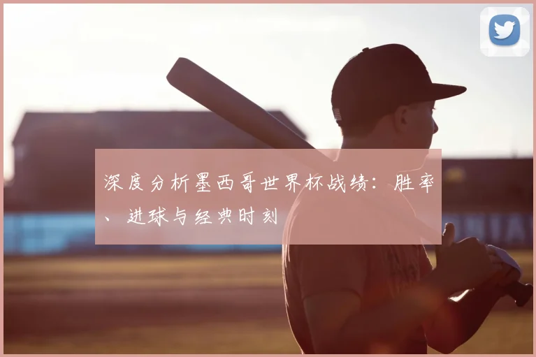 深度分析墨西哥世界杯战绩：胜率、进球与经典时刻