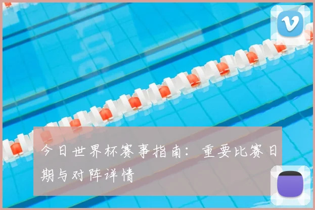 今日世界杯赛事指南：重要比赛日期与对阵详情