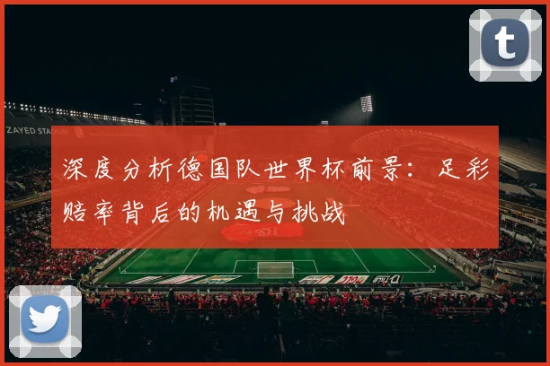 深度分析德国队世界杯前景:足彩赔率背后的机遇与挑战