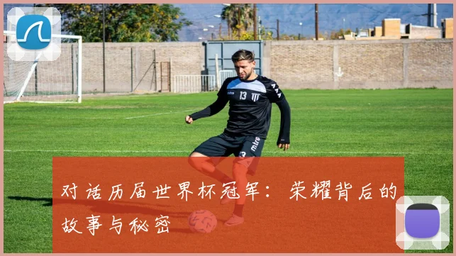 对话历届世界杯冠军：荣耀背后的故事与秘密
