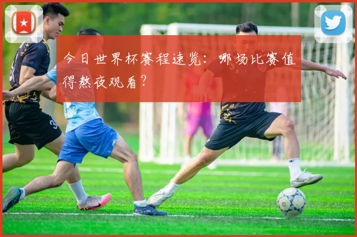 今日世界杯赛程速览：哪场比赛值得熬夜观看？