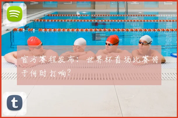 官方赛程发布：世界杯首场比赛将于何时打响？