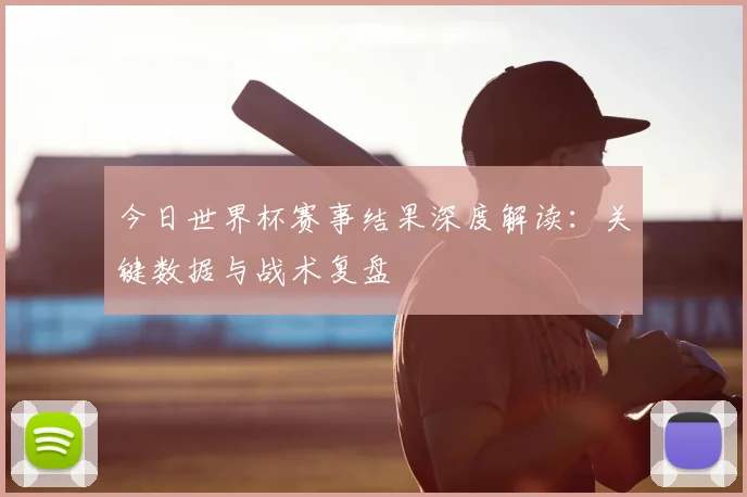 今日世界杯赛事结果深度解读：关键数据与战术复盘