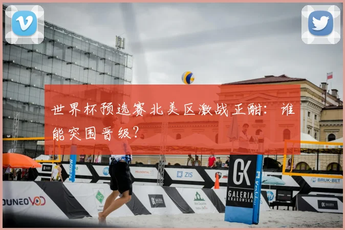 世界杯预选赛北美区激战正酣:谁能突围晋级?