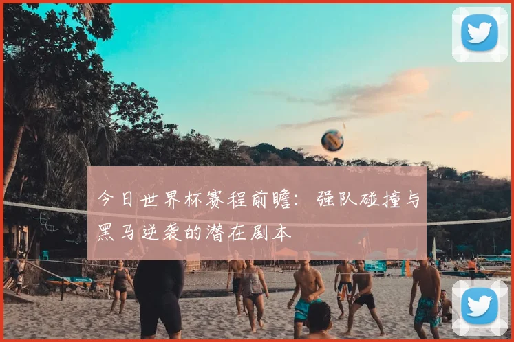 今日世界杯赛程前瞻：强队碰撞与黑马逆袭的潜在剧本