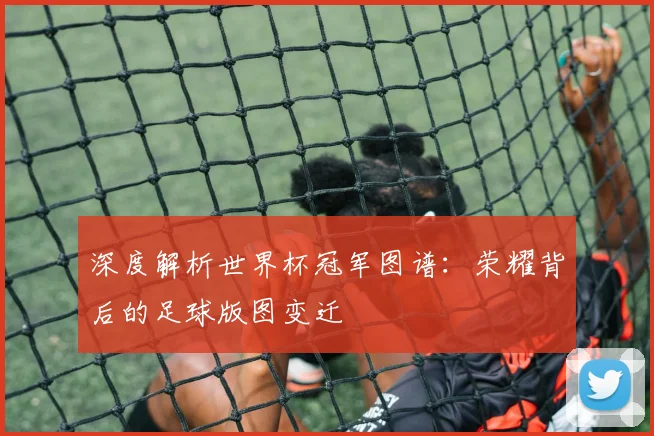 深度解析世界杯冠军图谱:荣耀背后的足球版图变迁