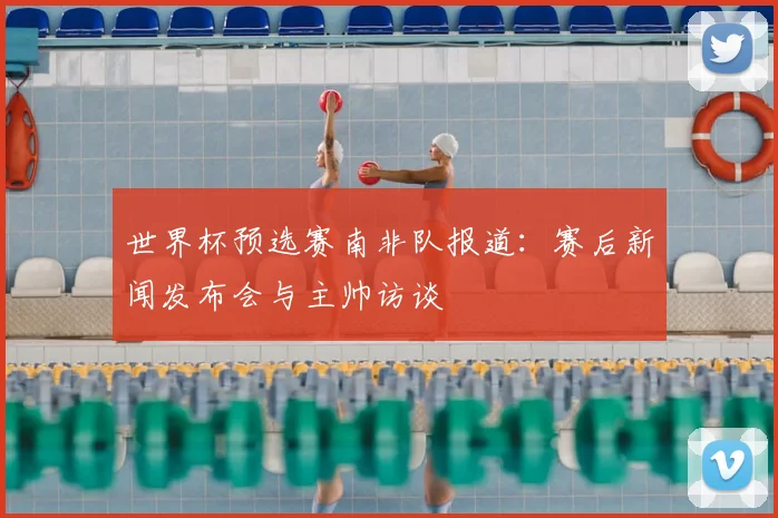 世界杯预选赛南非队报道:赛后新闻发布会与主帅访谈