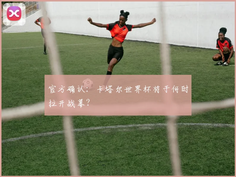 官方确认：卡塔尔世界杯将于何时拉开战幕？