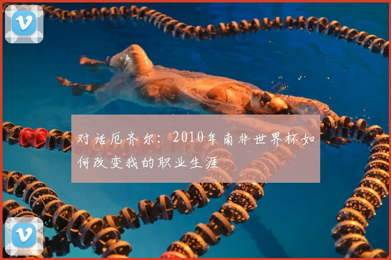 对话厄齐尔：2010年南非世界杯如何改变我的职业生涯