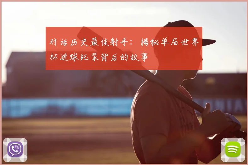 对话历史最佳射手：揭秘单届世界杯进球纪录背后的故事