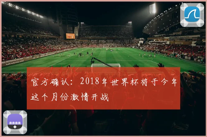 官方确认：2018年世界杯将于今年这个月份激情开战