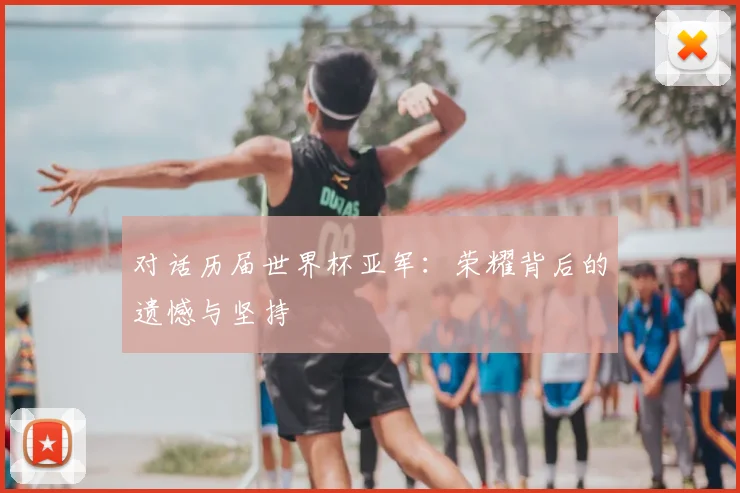 对话历届世界杯亚军：荣耀背后的遗憾与坚持