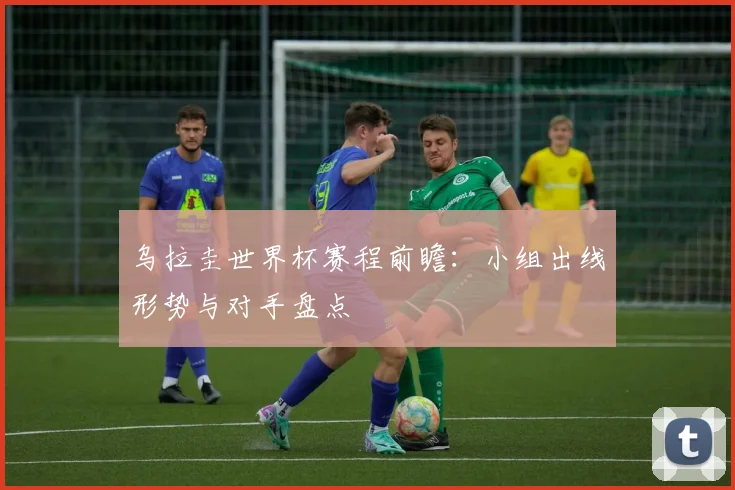 乌拉圭世界杯赛程前瞻:小组出线形势与对手盘点