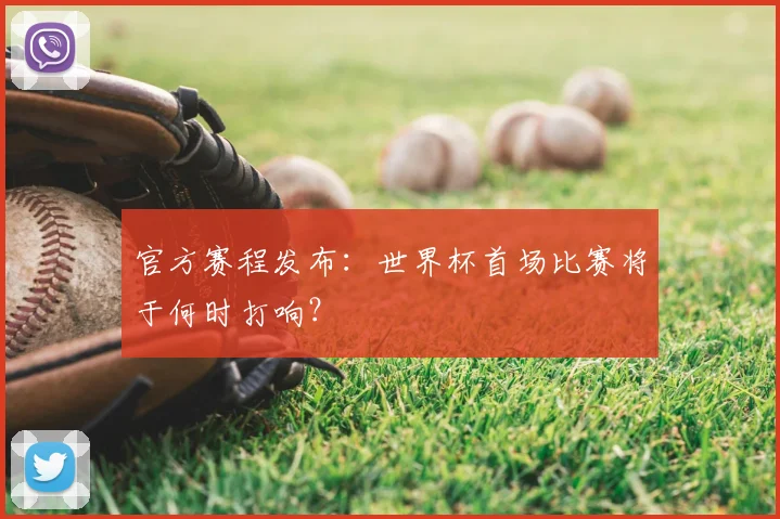 官方赛程发布：世界杯首场比赛将于何时打响？